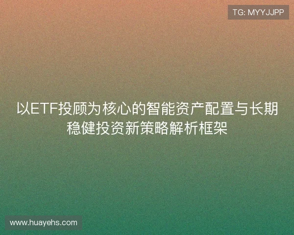 以ETF投顾为核心的智能资产配置与长期稳健投资新策略解析框架 以ETF投顾为核心的智能资产配置与长期稳健投资新策略解析框架